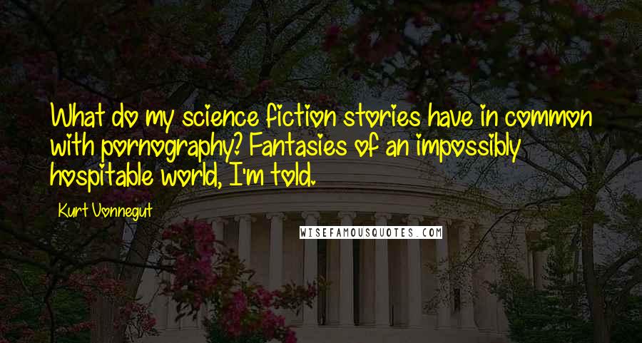 Kurt Vonnegut Quotes: What do my science fiction stories have in common with pornography? Fantasies of an impossibly hospitable world, I'm told.