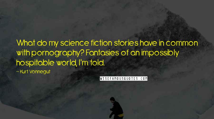 Kurt Vonnegut Quotes: What do my science fiction stories have in common with pornography? Fantasies of an impossibly hospitable world, I'm told.