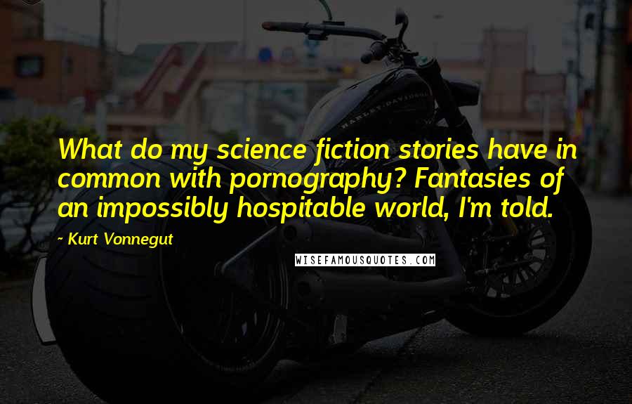 Kurt Vonnegut Quotes: What do my science fiction stories have in common with pornography? Fantasies of an impossibly hospitable world, I'm told.