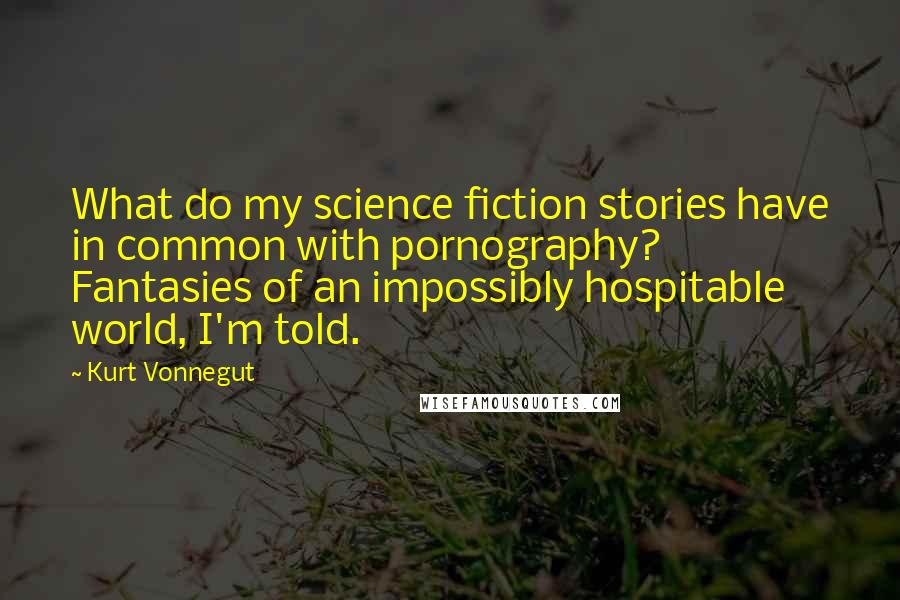 Kurt Vonnegut Quotes: What do my science fiction stories have in common with pornography? Fantasies of an impossibly hospitable world, I'm told.