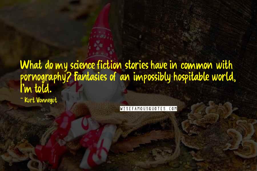 Kurt Vonnegut Quotes: What do my science fiction stories have in common with pornography? Fantasies of an impossibly hospitable world, I'm told.