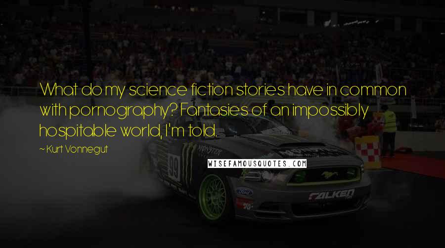 Kurt Vonnegut Quotes: What do my science fiction stories have in common with pornography? Fantasies of an impossibly hospitable world, I'm told.