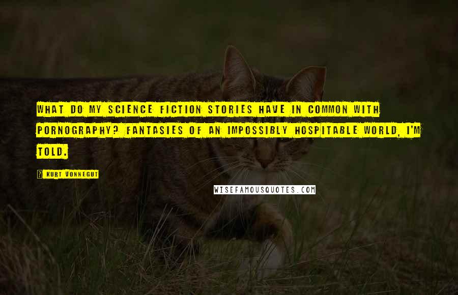 Kurt Vonnegut Quotes: What do my science fiction stories have in common with pornography? Fantasies of an impossibly hospitable world, I'm told.