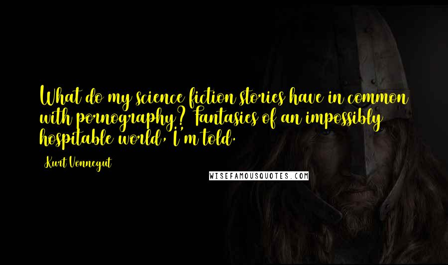 Kurt Vonnegut Quotes: What do my science fiction stories have in common with pornography? Fantasies of an impossibly hospitable world, I'm told.