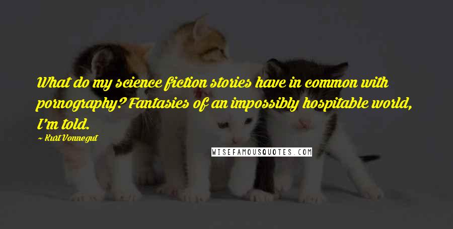 Kurt Vonnegut Quotes: What do my science fiction stories have in common with pornography? Fantasies of an impossibly hospitable world, I'm told.