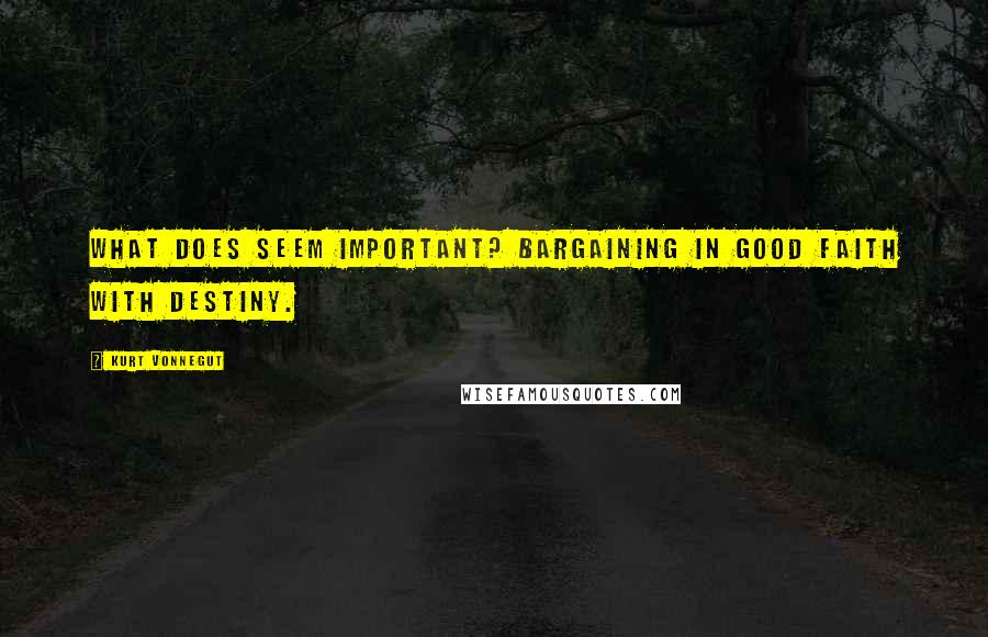 Kurt Vonnegut Quotes: What does seem important? Bargaining in good faith with destiny.