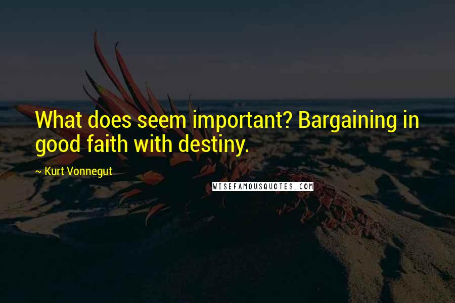 Kurt Vonnegut Quotes: What does seem important? Bargaining in good faith with destiny.