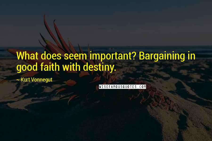 Kurt Vonnegut Quotes: What does seem important? Bargaining in good faith with destiny.