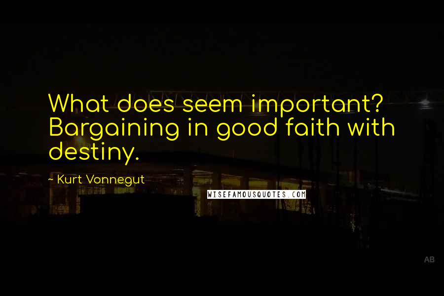 Kurt Vonnegut Quotes: What does seem important? Bargaining in good faith with destiny.