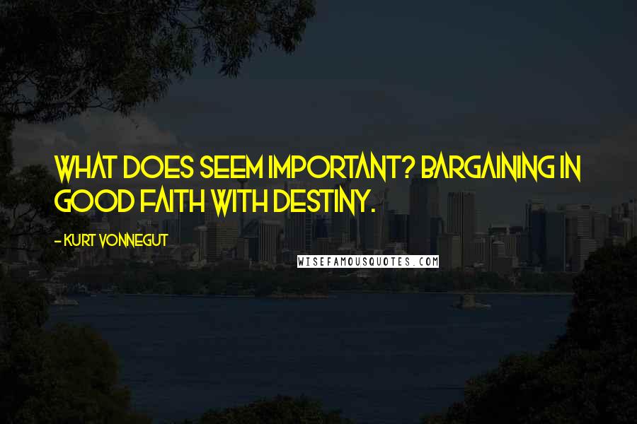 Kurt Vonnegut Quotes: What does seem important? Bargaining in good faith with destiny.