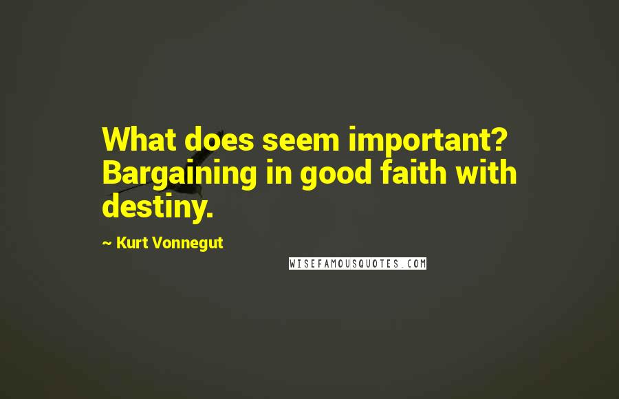 Kurt Vonnegut Quotes: What does seem important? Bargaining in good faith with destiny.