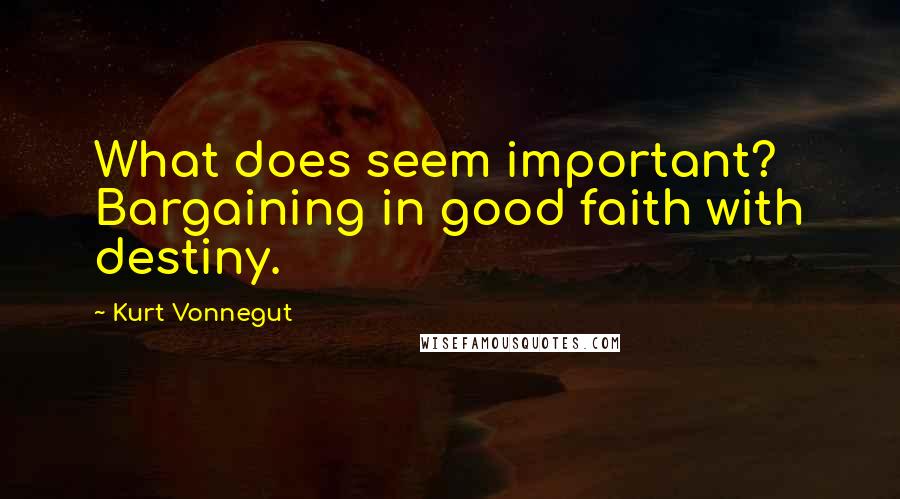 Kurt Vonnegut Quotes: What does seem important? Bargaining in good faith with destiny.