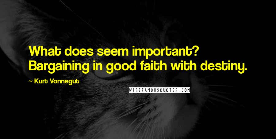 Kurt Vonnegut Quotes: What does seem important? Bargaining in good faith with destiny.