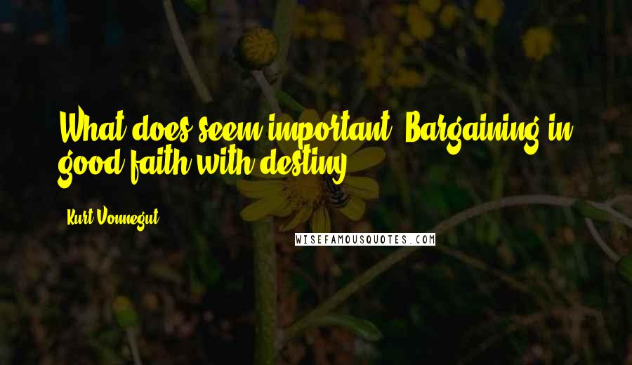 Kurt Vonnegut Quotes: What does seem important? Bargaining in good faith with destiny.