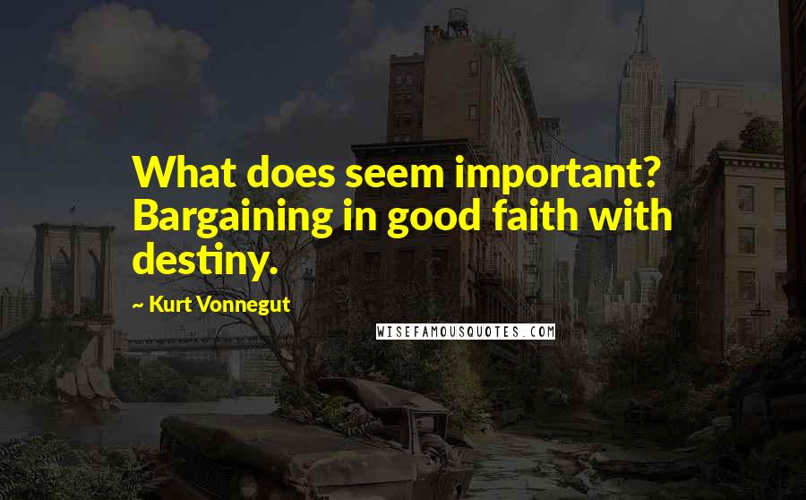 Kurt Vonnegut Quotes: What does seem important? Bargaining in good faith with destiny.