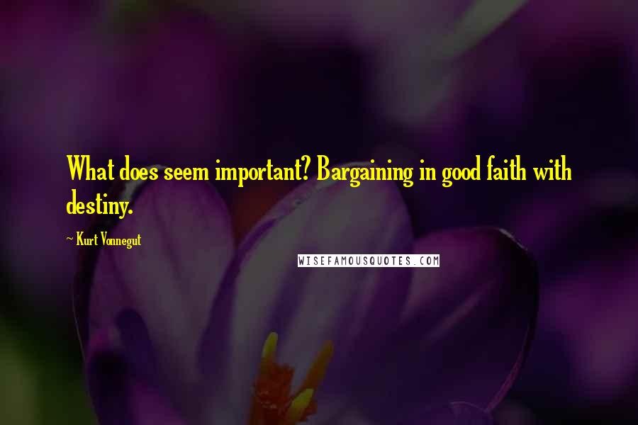 Kurt Vonnegut Quotes: What does seem important? Bargaining in good faith with destiny.