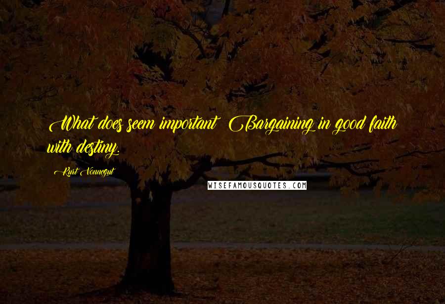 Kurt Vonnegut Quotes: What does seem important? Bargaining in good faith with destiny.