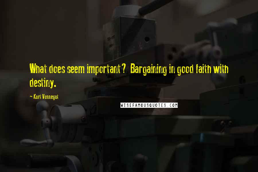 Kurt Vonnegut Quotes: What does seem important? Bargaining in good faith with destiny.