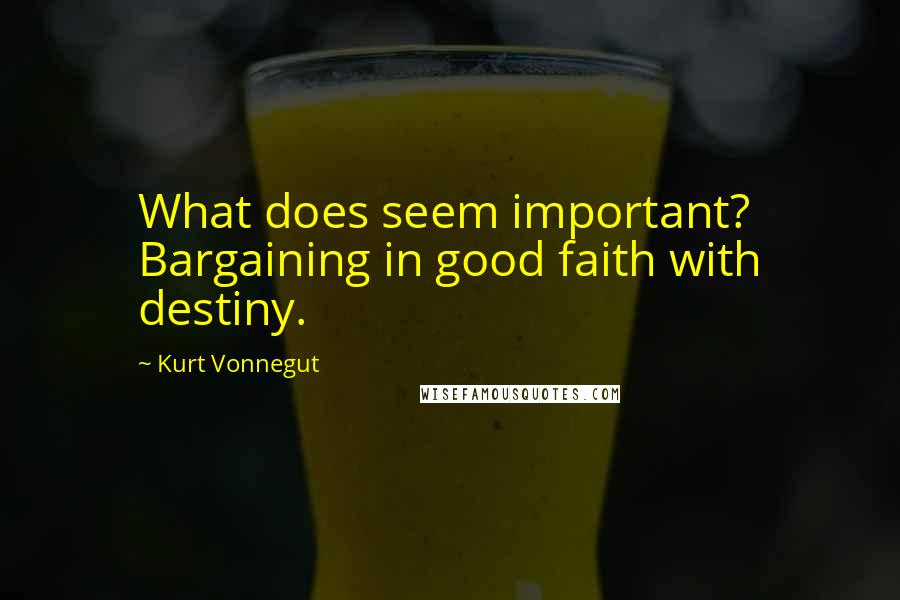 Kurt Vonnegut Quotes: What does seem important? Bargaining in good faith with destiny.