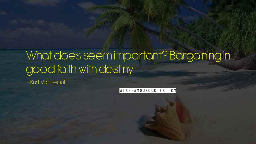 Kurt Vonnegut Quotes: What does seem important? Bargaining in good faith with destiny.