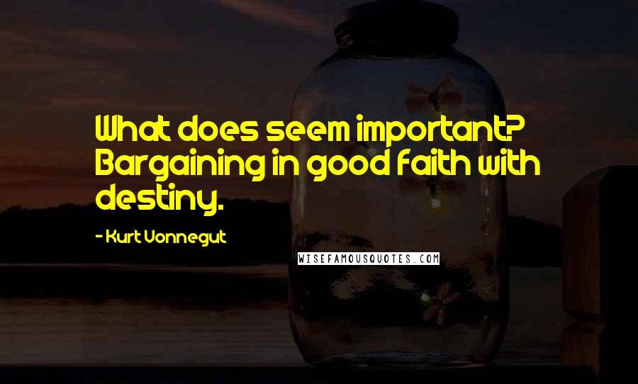 Kurt Vonnegut Quotes: What does seem important? Bargaining in good faith with destiny.