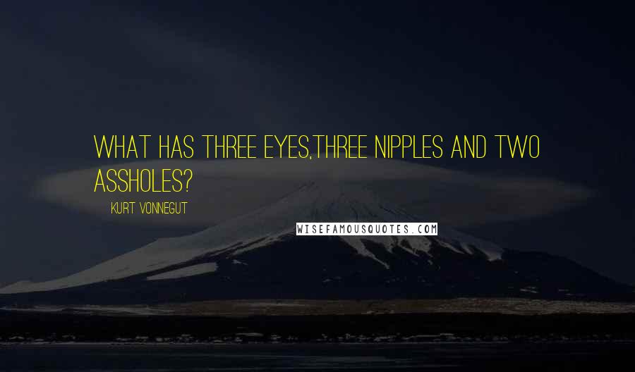 Kurt Vonnegut Quotes: What has three eyes,three nipples and two assholes?