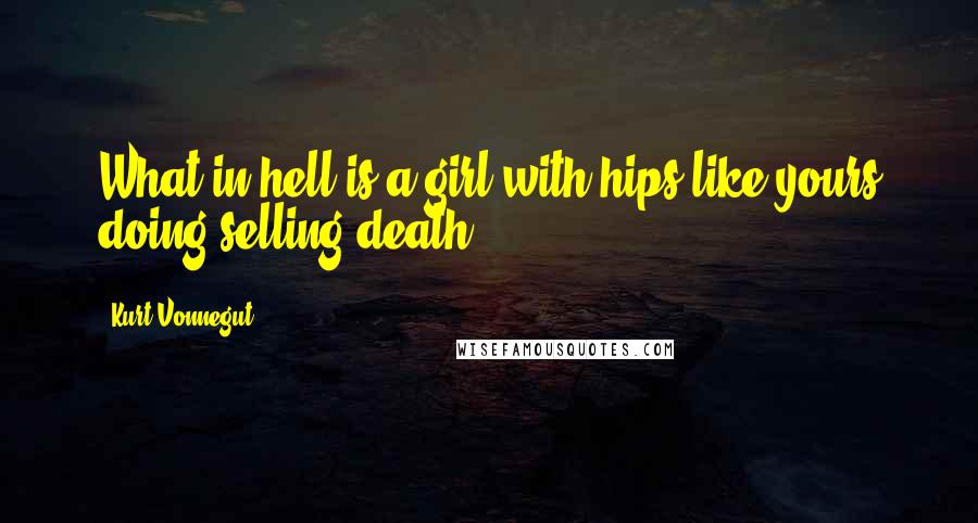 Kurt Vonnegut Quotes: What in hell is a girl with hips like yours doing selling death?