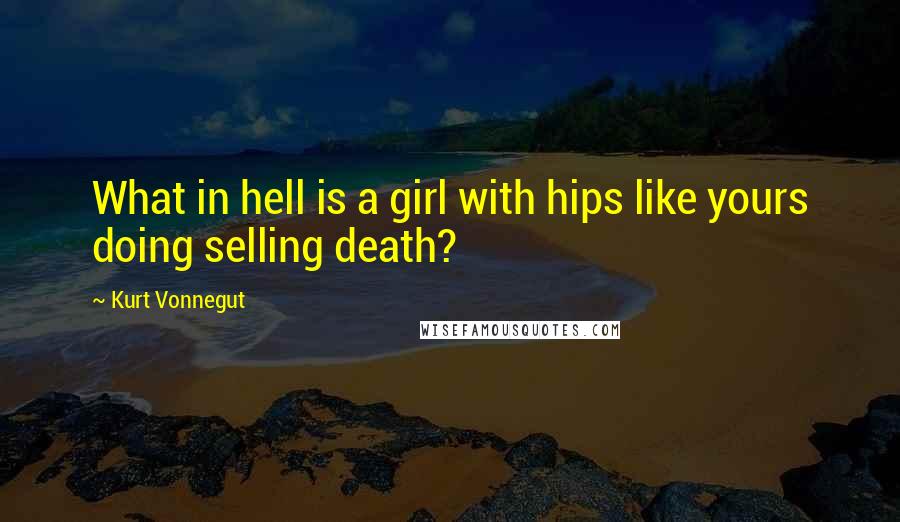 Kurt Vonnegut Quotes: What in hell is a girl with hips like yours doing selling death?