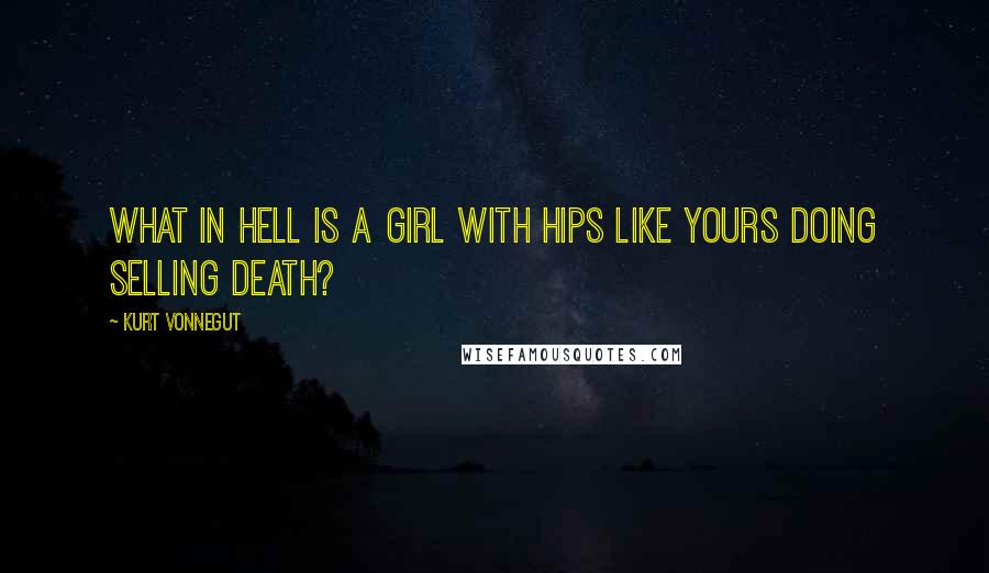 Kurt Vonnegut Quotes: What in hell is a girl with hips like yours doing selling death?
