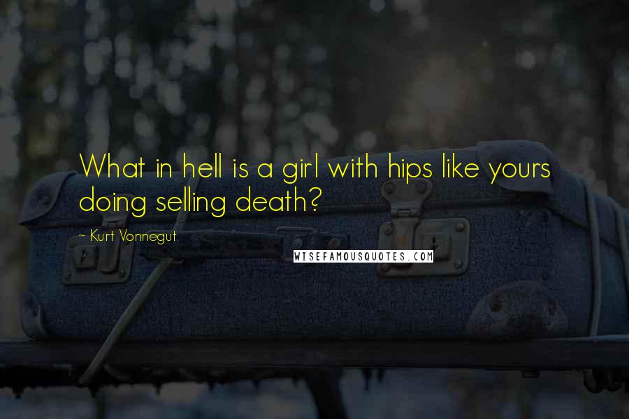 Kurt Vonnegut Quotes: What in hell is a girl with hips like yours doing selling death?