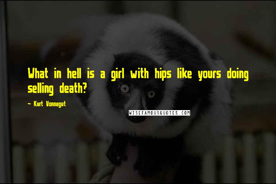Kurt Vonnegut Quotes: What in hell is a girl with hips like yours doing selling death?