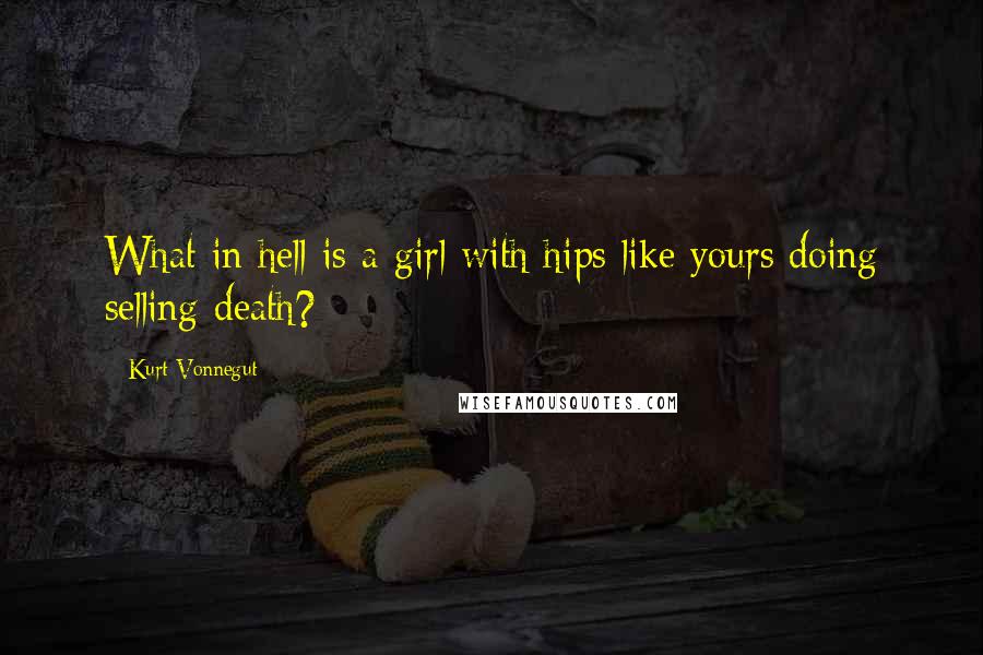 Kurt Vonnegut Quotes: What in hell is a girl with hips like yours doing selling death?