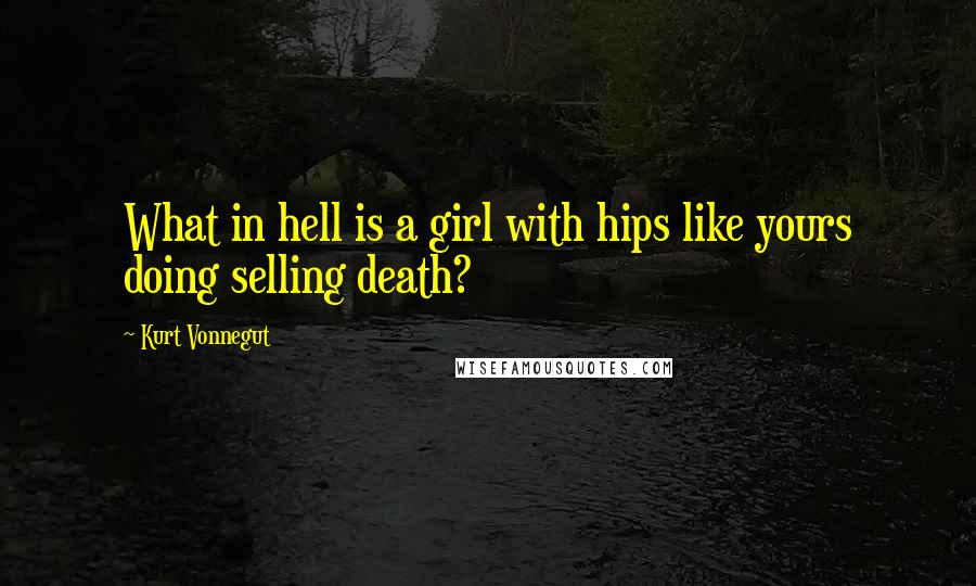Kurt Vonnegut Quotes: What in hell is a girl with hips like yours doing selling death?