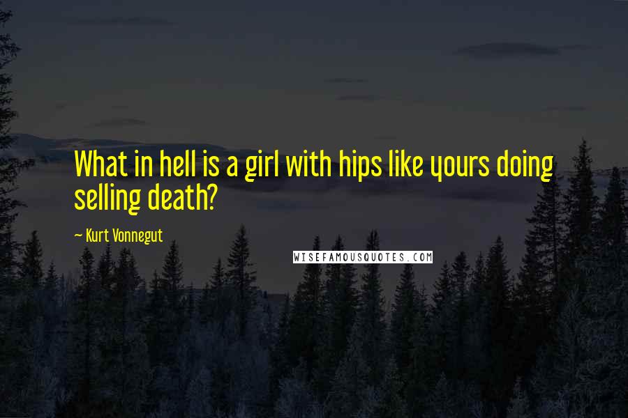 Kurt Vonnegut Quotes: What in hell is a girl with hips like yours doing selling death?
