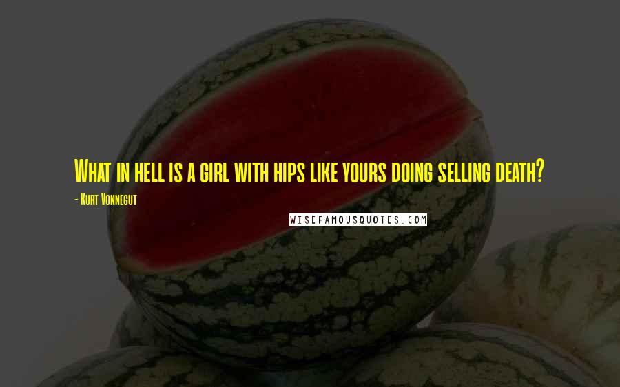 Kurt Vonnegut Quotes: What in hell is a girl with hips like yours doing selling death?