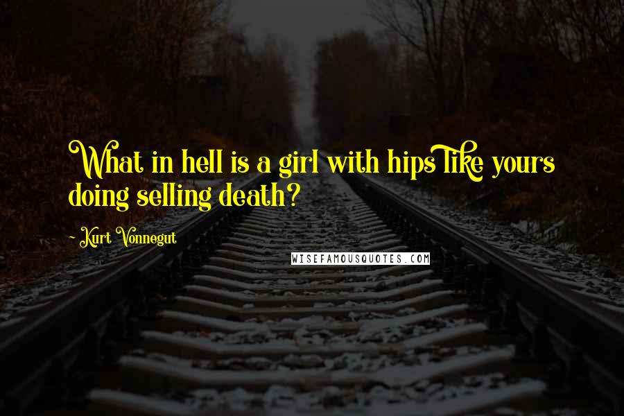 Kurt Vonnegut Quotes: What in hell is a girl with hips like yours doing selling death?