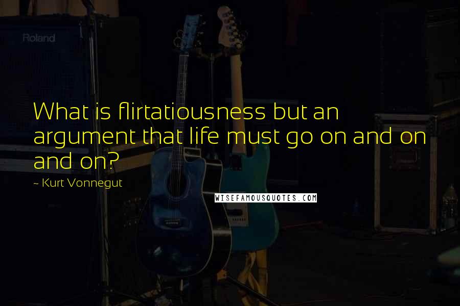 Kurt Vonnegut Quotes: What is flirtatiousness but an argument that life must go on and on and on?