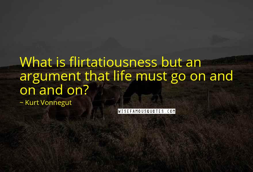 Kurt Vonnegut Quotes: What is flirtatiousness but an argument that life must go on and on and on?