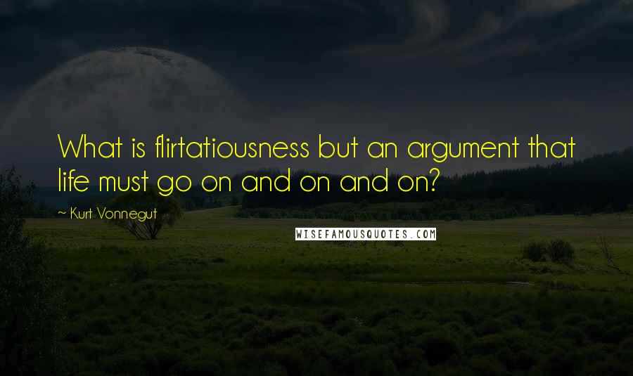 Kurt Vonnegut Quotes: What is flirtatiousness but an argument that life must go on and on and on?