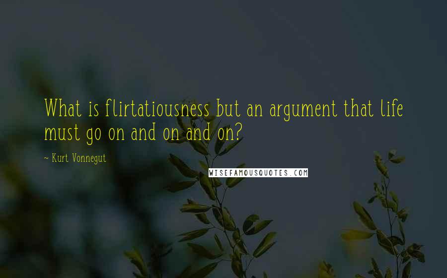 Kurt Vonnegut Quotes: What is flirtatiousness but an argument that life must go on and on and on?