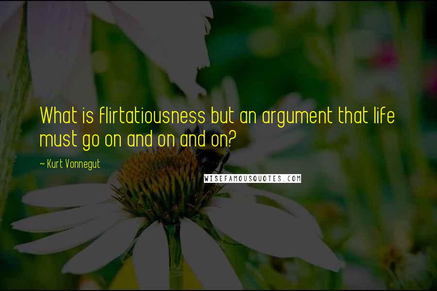 Kurt Vonnegut Quotes: What is flirtatiousness but an argument that life must go on and on and on?