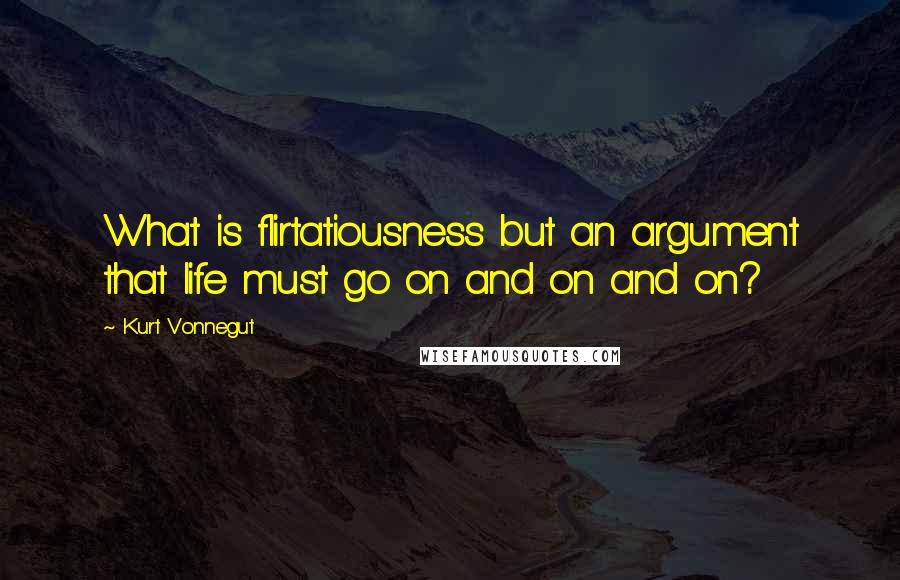 Kurt Vonnegut Quotes: What is flirtatiousness but an argument that life must go on and on and on?