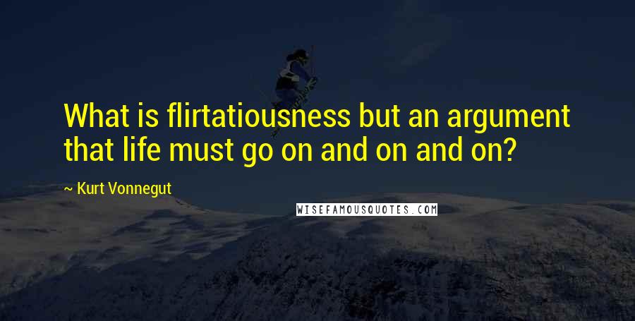 Kurt Vonnegut Quotes: What is flirtatiousness but an argument that life must go on and on and on?