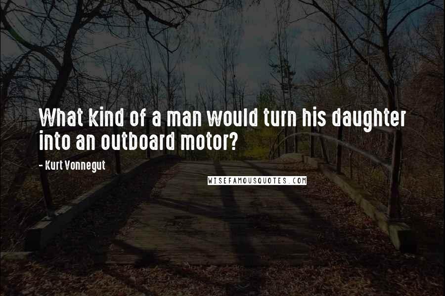 Kurt Vonnegut Quotes: What kind of a man would turn his daughter into an outboard motor?