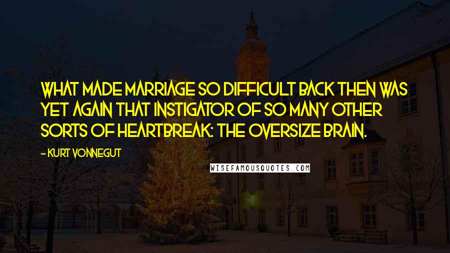 Kurt Vonnegut Quotes: What made marriage so difficult back then was yet again that instigator of so many other sorts of heartbreak: the oversize brain.