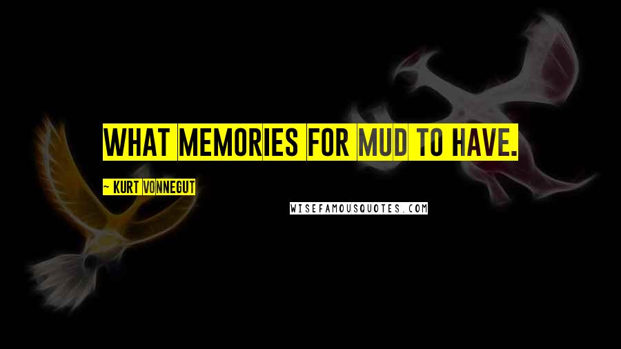 Kurt Vonnegut Quotes: What memories for mud to have.