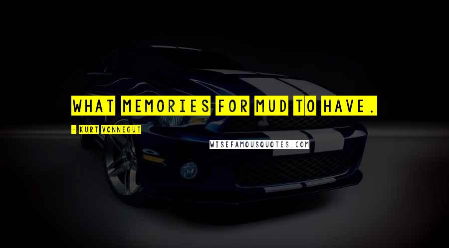 Kurt Vonnegut Quotes: What memories for mud to have.