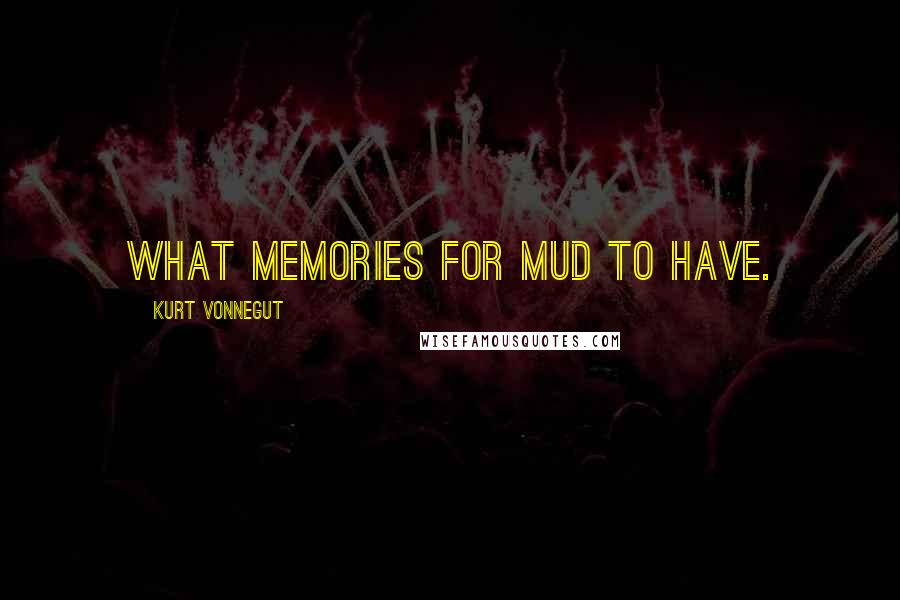 Kurt Vonnegut Quotes: What memories for mud to have.