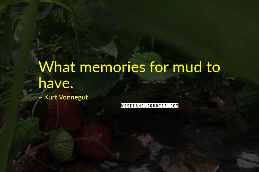 Kurt Vonnegut Quotes: What memories for mud to have.