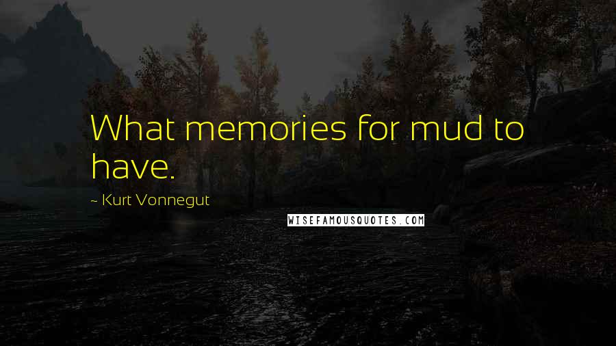 Kurt Vonnegut Quotes: What memories for mud to have.